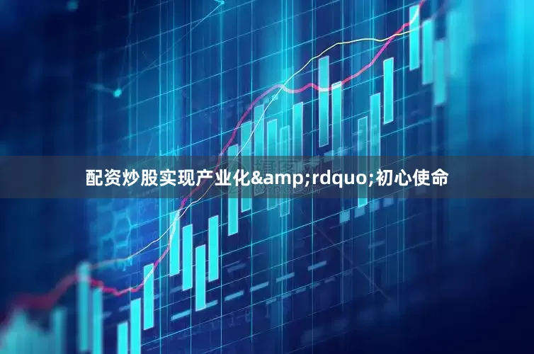 配资炒股实现产业化&rdquo;初心使命