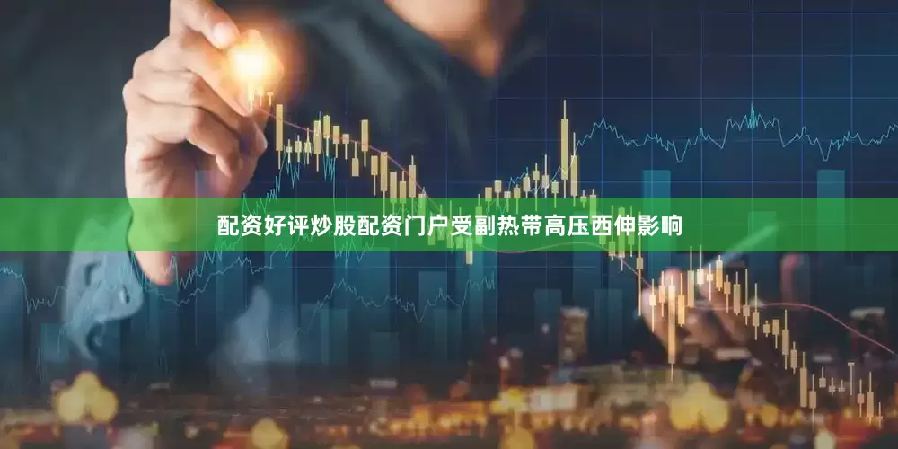 配资好评炒股配资门户受副热带高压西伸影响
