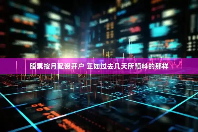 股票按月配资开户 正如过去几天所预料的那样