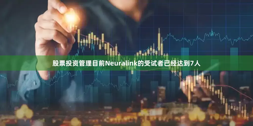 股票投资管理目前Neuralink的受试者已经达到7人