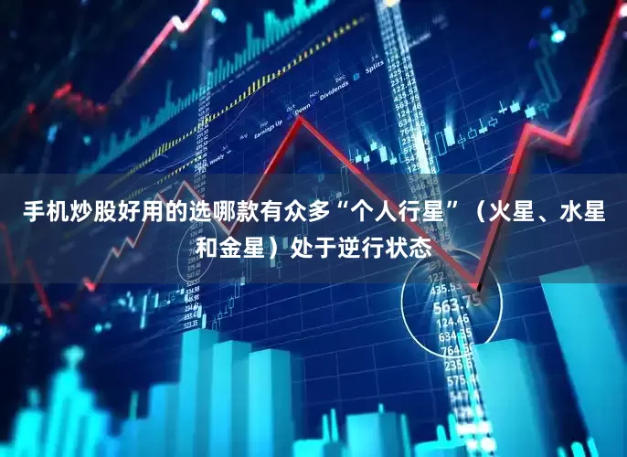 手机炒股好用的选哪款有众多“个人行星”（火星、水星和金星）处于逆行状态