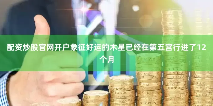 配资炒股官网开户象征好运的木星已经在第五宫行进了12个月