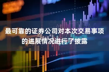 最可靠的证券公司对本次交易事项的进展情况进行了披露