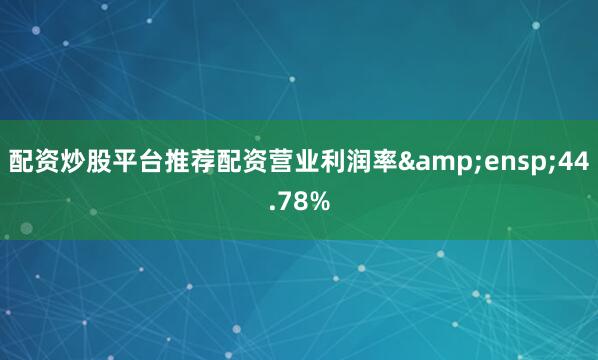 配资炒股平台推荐配资营业利润率&ensp;44.78%