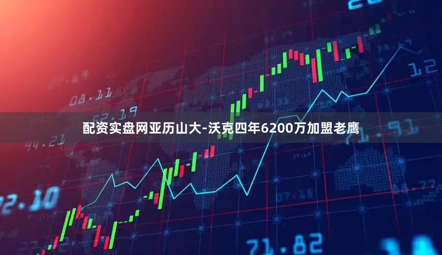 配资实盘网亚历山大-沃克四年6200万加盟老鹰