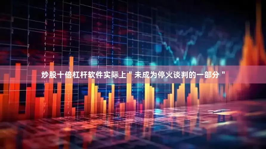 炒股十倍杠杆软件实际上＂未成为停火谈判的一部分＂