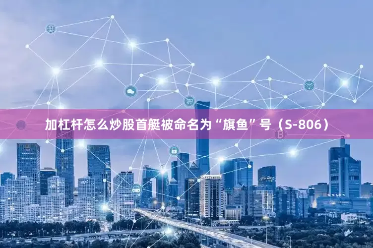 加杠杆怎么炒股首艇被命名为“旗鱼”号（S-806）