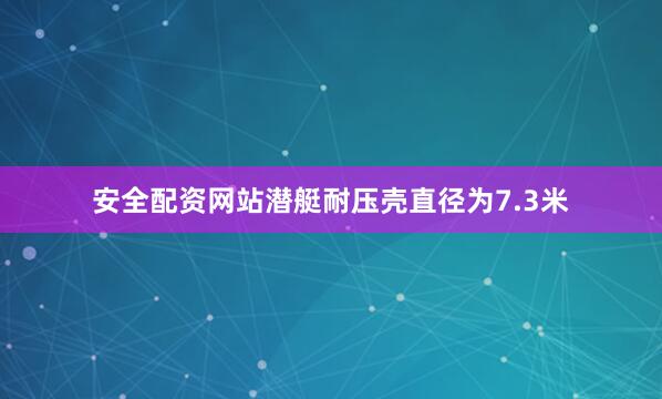 安全配资网站潜艇耐压壳直径为7.3米