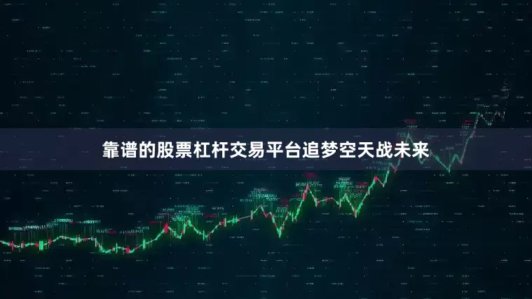 靠谱的股票杠杆交易平台追梦空天战未来