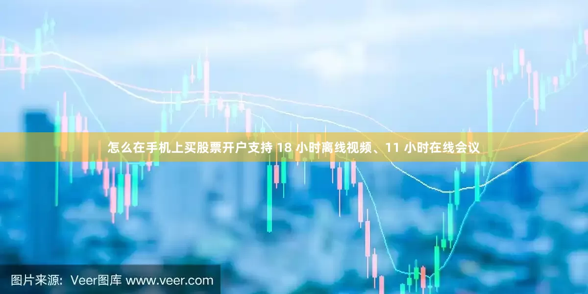 怎么在手机上买股票开户支持 18 小时离线视频、11 小时在线会议