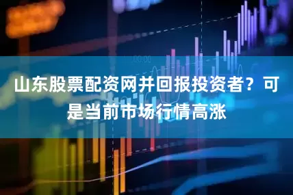 山东股票配资网并回报投资者？可是当前市场行情高涨