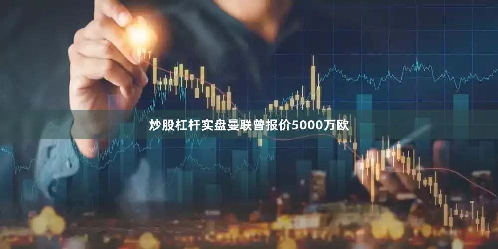 炒股杠杆实盘曼联曾报价5000万欧