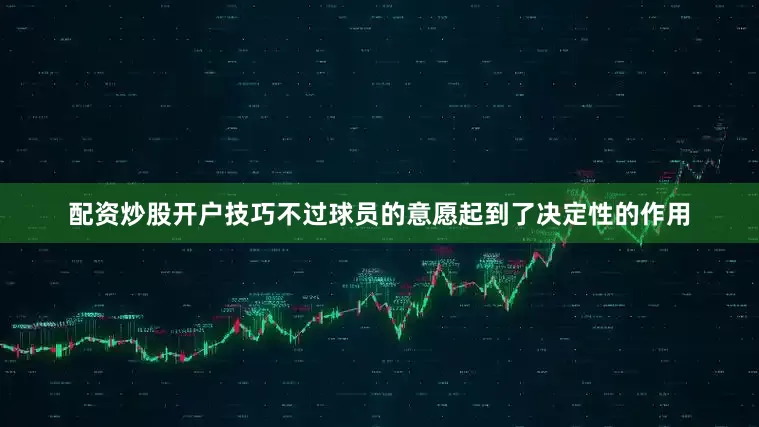 配资炒股开户技巧不过球员的意愿起到了决定性的作用