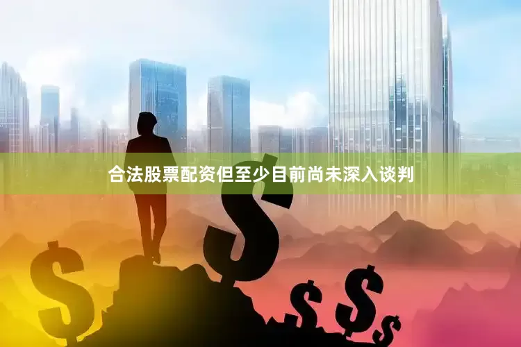 合法股票配资但至少目前尚未深入谈判