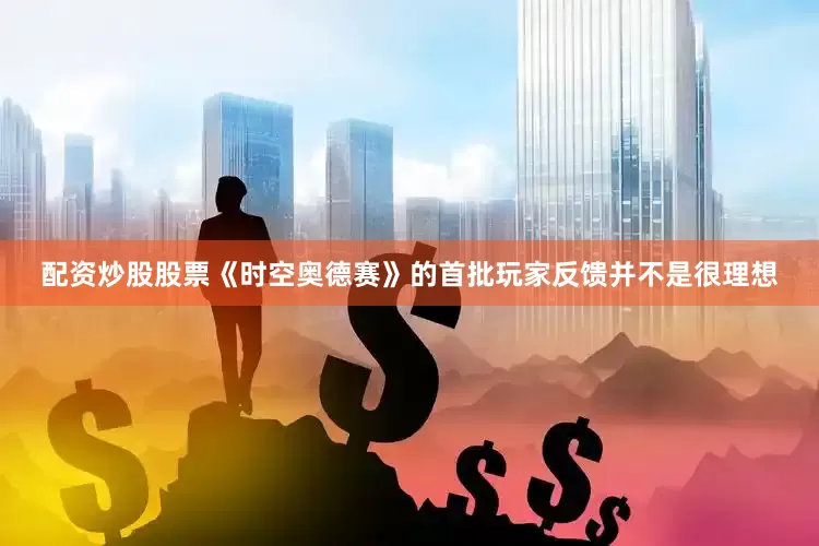 配资炒股股票《时空奥德赛》的首批玩家反馈并不是很理想