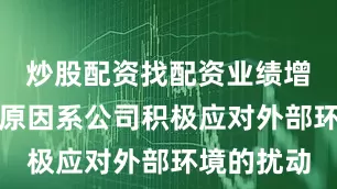 炒股配资找配资业绩增长的主要原因系公司积极应对外部环境的扰动