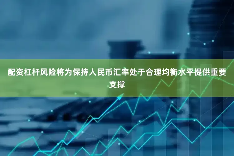 配资杠杆风险将为保持人民币汇率处于合理均衡水平提供重要支撑