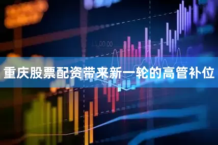 重庆股票配资带来新一轮的高管补位