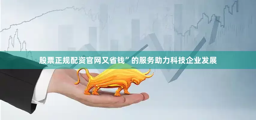 股票正规配资官网又省钱”的服务助力科技企业发展