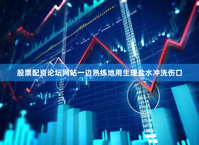 股票配资论坛网站一边熟练地用生理盐水冲洗伤口