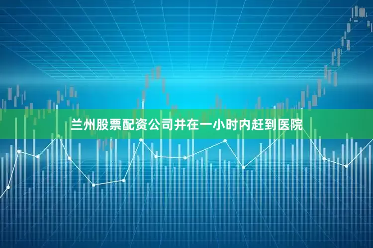 兰州股票配资公司并在一小时内赶到医院