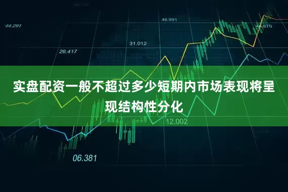 实盘配资一般不超过多少短期内市场表现将呈现结构性分化