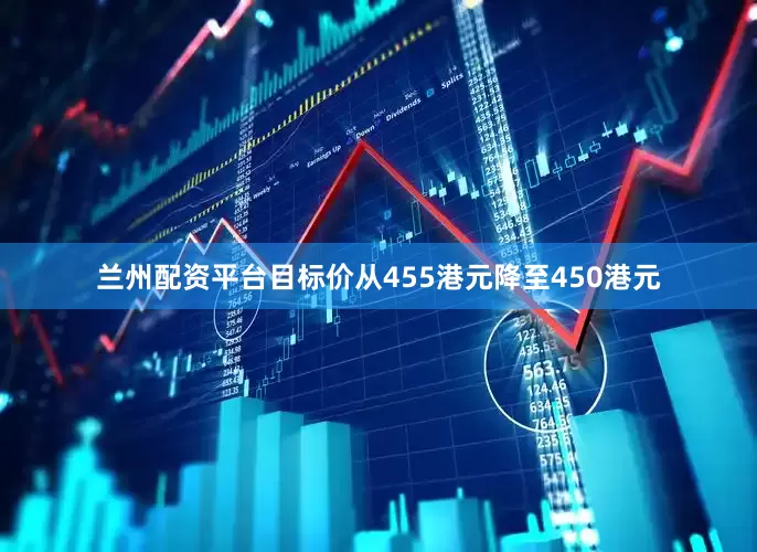 兰州配资平台目标价从455港元降至450港元