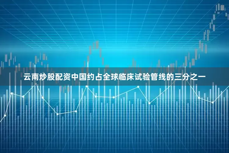 云南炒股配资中国约占全球临床试验管线的三分之一