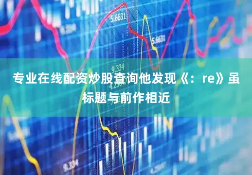 专业在线配资炒股查询他发现《：re》虽标题与前作相近
