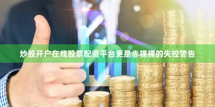 炒股开户在线股票配资平台更是赤裸裸的失控警告