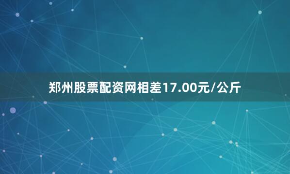 郑州股票配资网相差17.00元/公斤