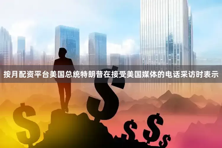 按月配资平台美国总统特朗普在接受美国媒体的电话采访时表示