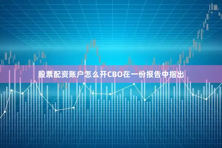 股票配资账户怎么开CBO在一份报告中指出