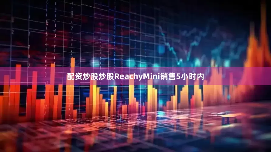 配资炒股炒股ReachyMini销售5小时内