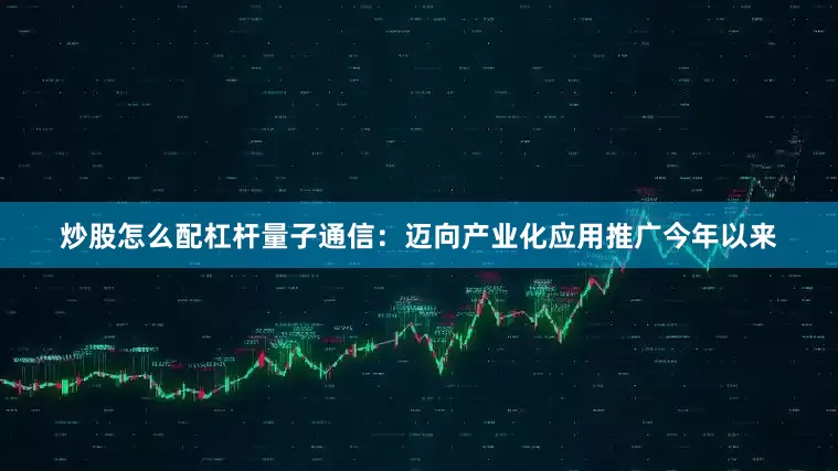炒股怎么配杠杆　　量子通信：迈向产业化应用推广　　今年以来