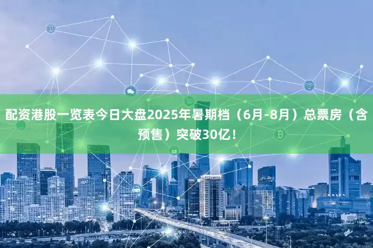 配资港股一览表今日大盘2025年暑期档（6月-8月）总票房（含预售）突破30亿！