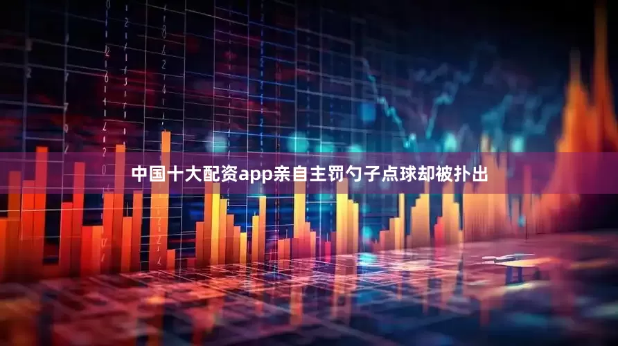 中国十大配资app亲自主罚勺子点球却被扑出