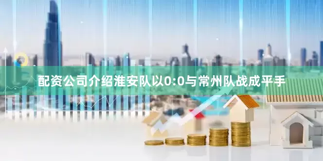 配资公司介绍淮安队以0:0与常州队战成平手