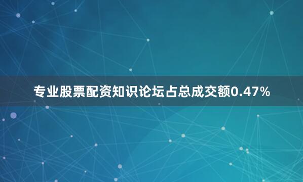 专业股票配资知识论坛占总成交额0.47%