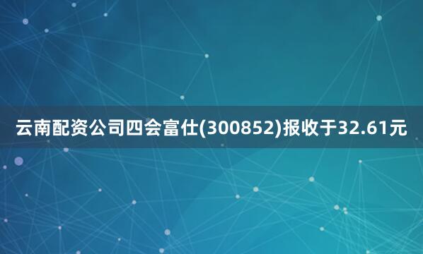 云南配资公司四会富仕(300852)报收于32.61元