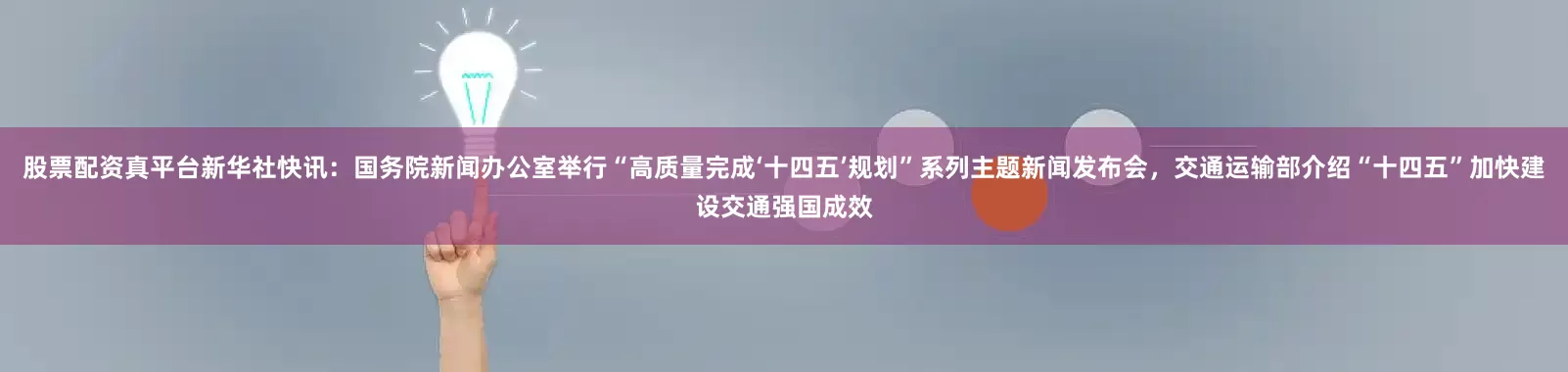 股票配资真平台新华社快讯：国务院新闻办公室举行“高质量完成‘十四五’规划”系列主题新闻发布会，交通运输部介绍“十四五”加快建设交通强国成效