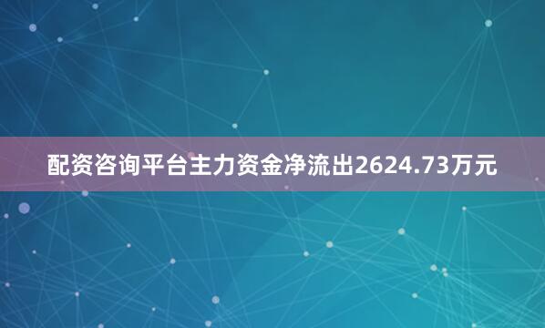 配资咨询平台主力资金净流出2624.73万元