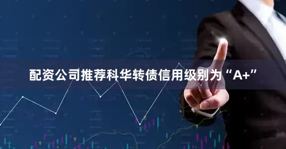 配资公司推荐科华转债信用级别为“A+”