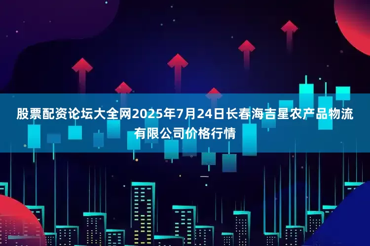 股票配资论坛大全网2025年7月24日长春海吉星农产品物流有限公司价格行情