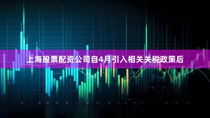 上海股票配资公司自4月引入相关关税政策后