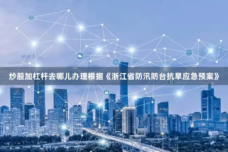 炒股加杠杆去哪儿办理　　根据《浙江省防汛防台抗旱应急预案》