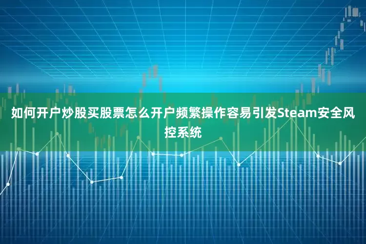 如何开户炒股买股票怎么开户频繁操作容易引发Steam安全风控系统