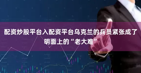 配资炒股平台入配资平台乌克兰的兵员紧张成了明面上的“老大难”