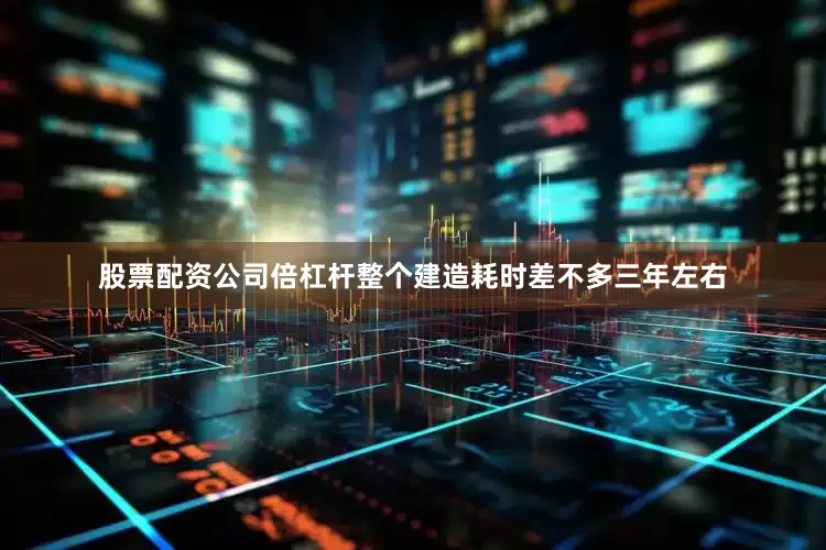 股票配资公司倍杠杆整个建造耗时差不多三年左右