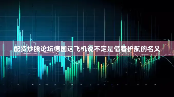 配资炒股论坛德国这飞机说不定是借着护航的名义